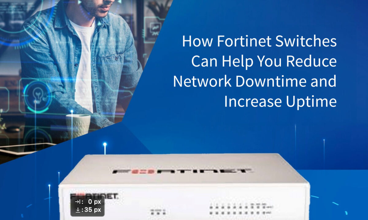 How Fortinet Switches Can Help You Reduce Network Downtime and Increase Uptime